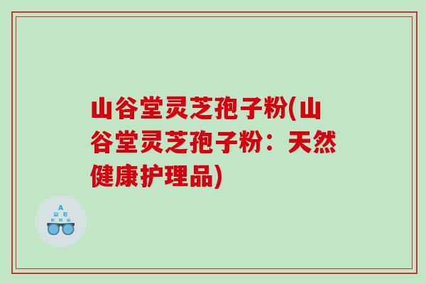 山谷堂灵芝孢子粉(山谷堂灵芝孢子粉：天然健康护理品)