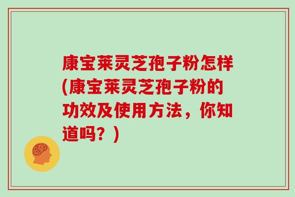 康宝莱灵芝孢子粉怎样(康宝莱灵芝孢子粉的功效及使用方法，你知道吗？)