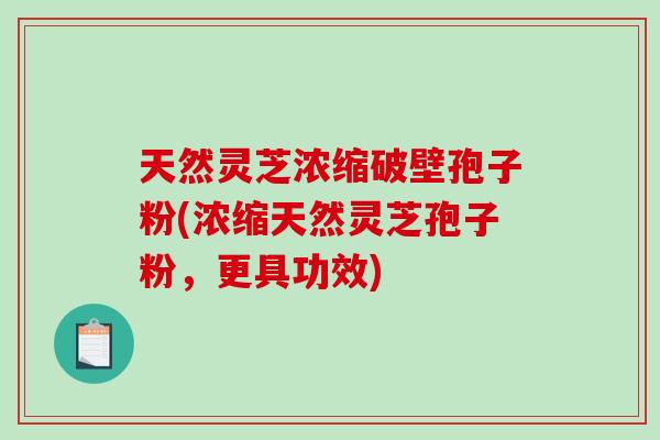 天然灵芝浓缩破壁孢子粉(浓缩天然灵芝孢子粉，更具功效)