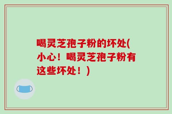 喝灵芝孢子粉的坏处(小心！喝灵芝孢子粉有这些坏处！)