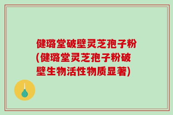 健璐堂破壁灵芝孢子粉(健璐堂灵芝孢子粉破壁生物活性物质显著)