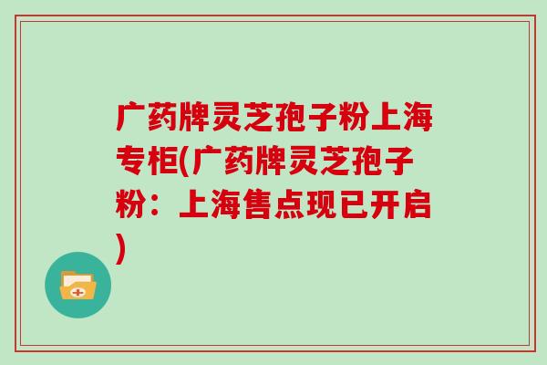 广药牌灵芝孢子粉上海专柜(广药牌灵芝孢子粉：上海售点现已开启)
