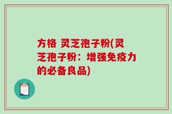 方格 灵芝孢子粉(灵芝孢子粉：增强免疫力的必备良品)