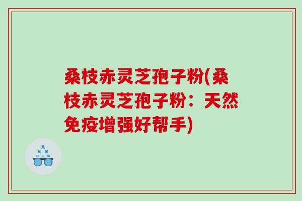 桑枝赤灵芝孢子粉(桑枝赤灵芝孢子粉：天然免疫增强好帮手)