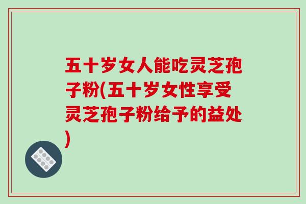 五十岁女人能吃灵芝孢子粉(五十岁女性享受灵芝孢子粉给予的益处)