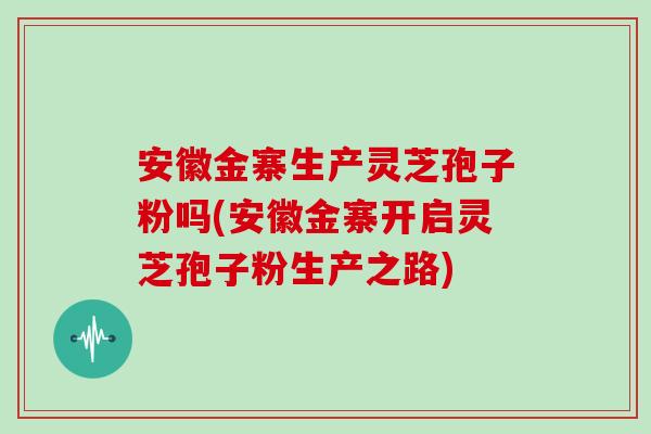 安徽金寨生产灵芝孢子粉吗(安徽金寨开启灵芝孢子粉生产之路)