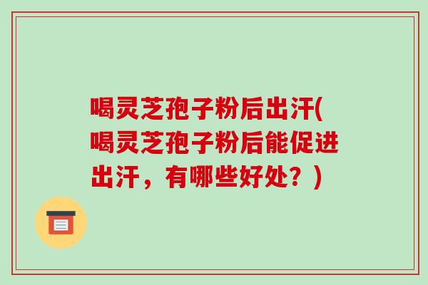 喝灵芝孢子粉后出汗(喝灵芝孢子粉后能促进出汗，有哪些好处？)