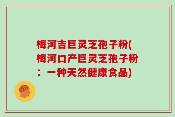 梅河吉巨灵芝孢子粉(梅河口产巨灵芝孢子粉：一种天然健康食品)