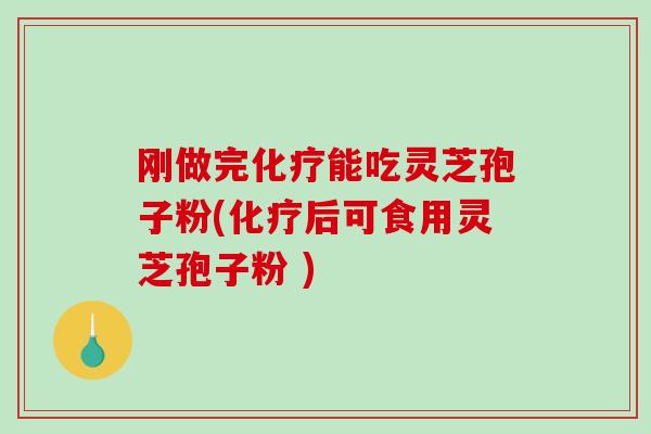 刚做完能吃灵芝孢子粉(后可食用灵芝孢子粉 )
