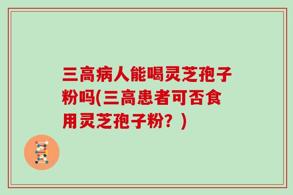 人能喝灵芝孢子粉吗(患者可否食用灵芝孢子粉？)