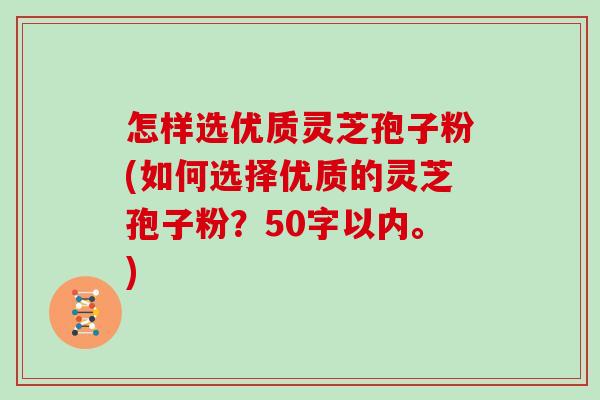 怎样选优质灵芝孢子粉(如何选择优质的灵芝孢子粉？50字以内。)