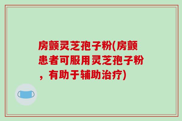 房颤灵芝孢子粉(房颤患者可服用灵芝孢子粉，有助于辅助)