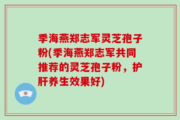 季海燕郑志军灵芝孢子粉(季海燕郑志军共同推荐的灵芝孢子粉，养生效果好)