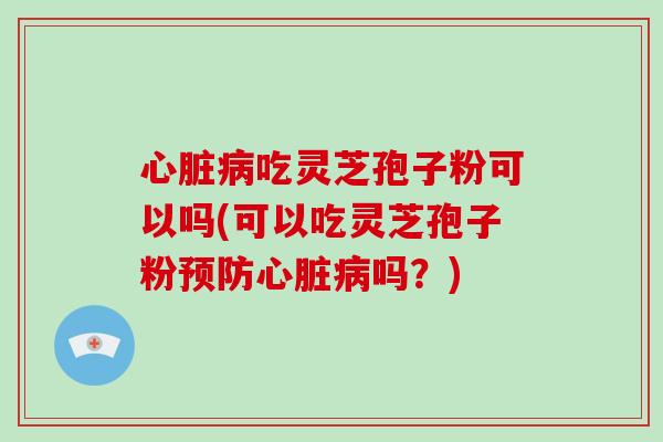 吃灵芝孢子粉可以吗(可以吃灵芝孢子粉吗？)
