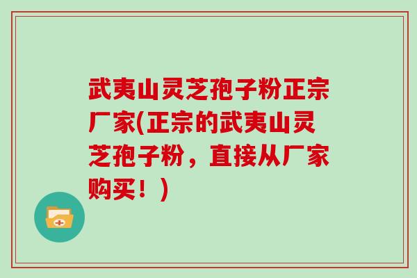 武夷山灵芝孢子粉正宗厂家(正宗的武夷山灵芝孢子粉，直接从厂家购买！)