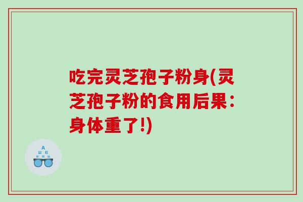 吃完灵芝孢子粉身(灵芝孢子粉的食用后果：身体重了!)