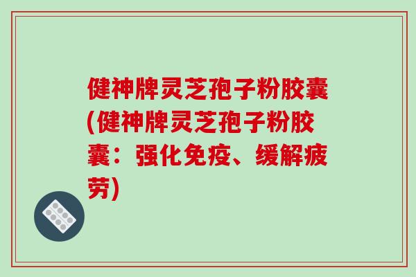 健神牌灵芝孢子粉胶囊(健神牌灵芝孢子粉胶囊：强化免疫、缓解疲劳)