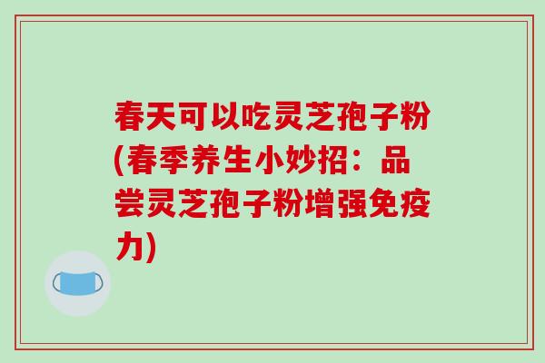 春天可以吃灵芝孢子粉(春季养生小妙招：品尝灵芝孢子粉增强免疫力)