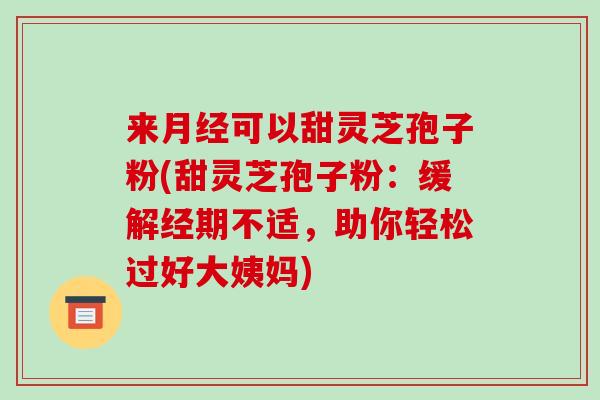 来可以甜灵芝孢子粉(甜灵芝孢子粉：缓解经期不适，助你轻松过好大姨妈)