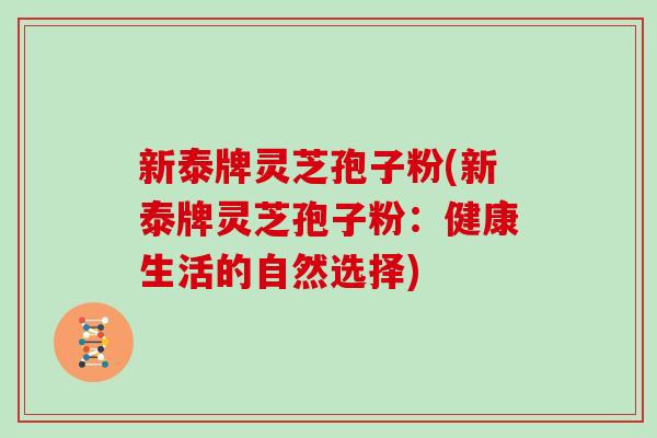 新泰牌灵芝孢子粉(新泰牌灵芝孢子粉：健康生活的自然选择)