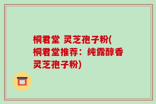 桐君堂 灵芝孢子粉(桐君堂推荐：纯露醇香灵芝孢子粉)