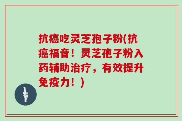 抗吃灵芝孢子粉(抗福音！灵芝孢子粉入药辅助，有效提升免疫力！)
