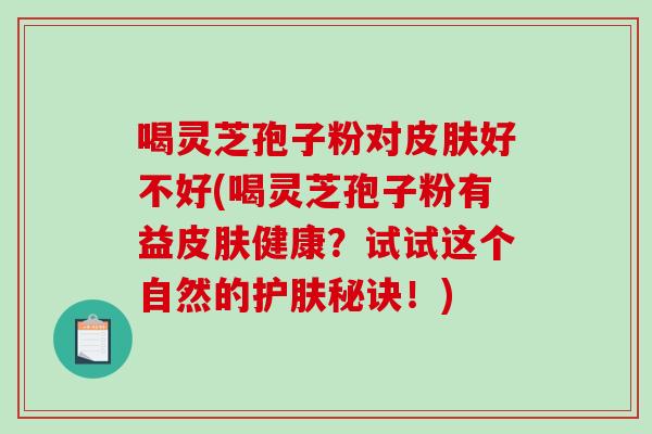 喝灵芝孢子粉对好不好(喝灵芝孢子粉有益健康？试试这个自然的护肤秘诀！)