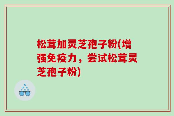 松茸加灵芝孢子粉(增强免疫力，尝试松茸灵芝孢子粉)