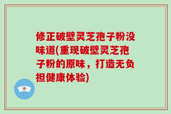 修正破壁灵芝孢子粉没味道(重现破壁灵芝孢子粉的原味，打造无负担健康体验)