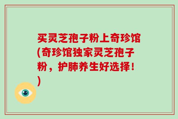 买灵芝孢子粉上奇珍馆(奇珍馆独家灵芝孢子粉，护养生好选择！)