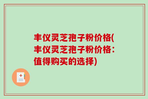 丰仪灵芝孢子粉价格(丰仪灵芝孢子粉价格：值得购买的选择)