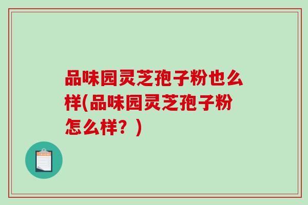 品味园灵芝孢子粉也么样(品味园灵芝孢子粉怎么样？)