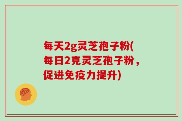 每天2g灵芝孢子粉(每日2克灵芝孢子粉，促进免疫力提升)