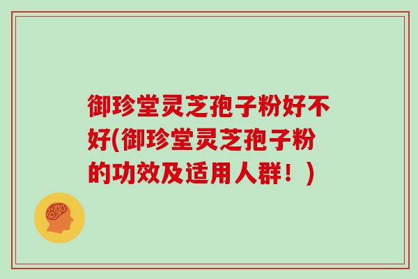 御珍堂灵芝孢子粉好不好(御珍堂灵芝孢子粉的功效及适用人群！)