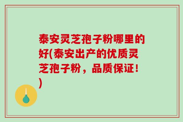 泰安灵芝孢子粉哪里的好(泰安出产的优质灵芝孢子粉，品质保证！)