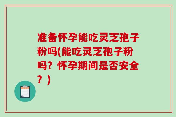 准备怀孕能吃灵芝孢子粉吗(能吃灵芝孢子粉吗？怀孕期间是否安全？)
