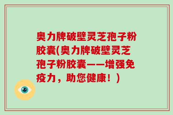 奥力牌破壁灵芝孢子粉胶囊(奥力牌破壁灵芝孢子粉胶囊——增强免疫力，助您健康！)
