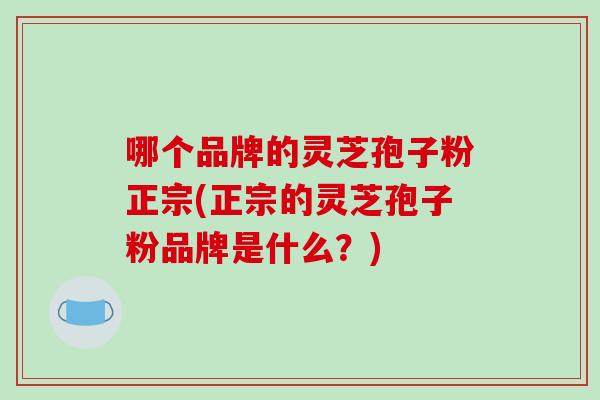哪个品牌的灵芝孢子粉正宗(正宗的灵芝孢子粉品牌是什么?) 哪个品牌的灵芝孢子粉正宗(正宗的灵芝孢子粉品牌是什么?)