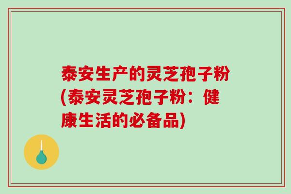 泰安生产的灵芝孢子粉(泰安灵芝孢子粉：健康生活的必备品)