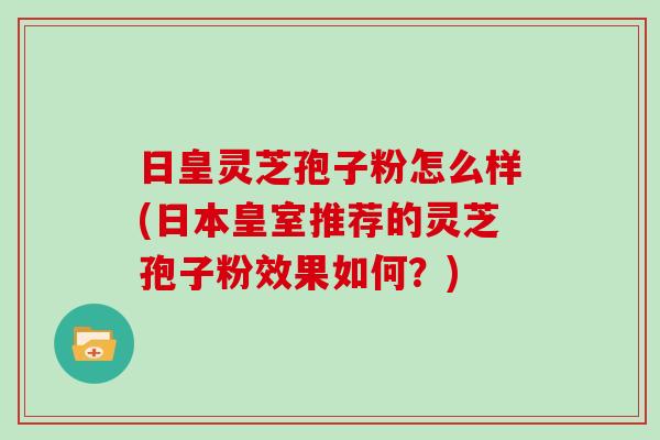 日皇灵芝孢子粉怎么样(日本皇室推荐的灵芝孢子粉效果如何？)