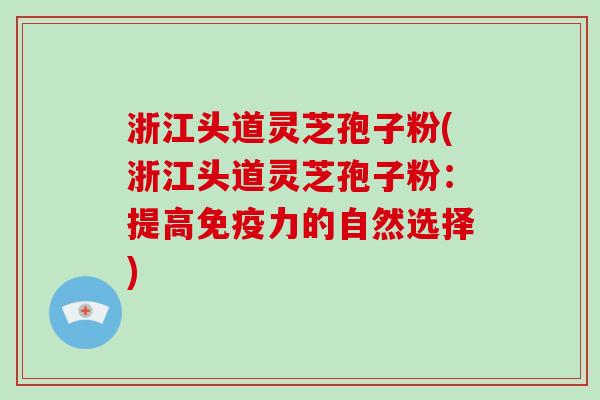 浙江头道灵芝孢子粉(浙江头道灵芝孢子粉：提高免疫力的自然选择)