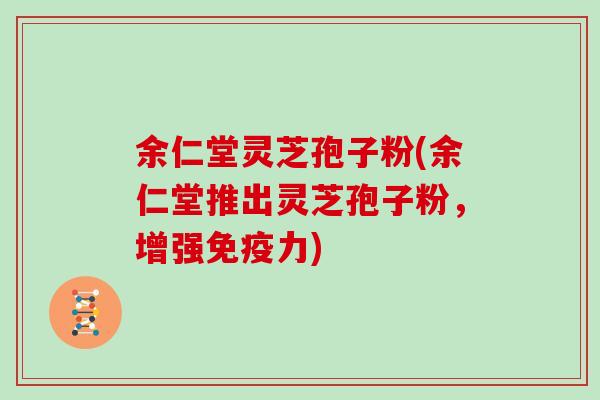 余仁堂灵芝孢子粉(余仁堂推出灵芝孢子粉，增强免疫力)