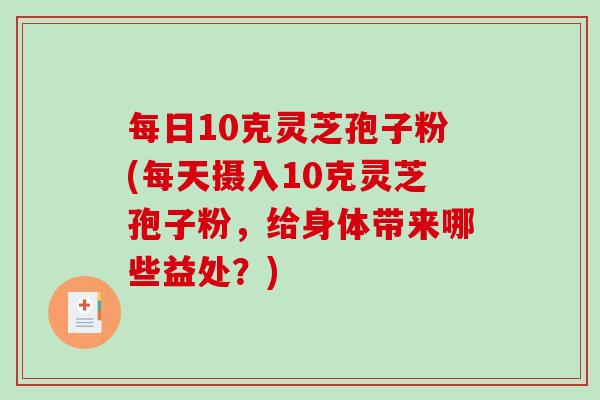 每日10克灵芝孢子粉(每天摄入10克灵芝孢子粉,给身体带来哪些益处?) 每日10克灵芝孢子粉(每天摄入10克灵芝孢子粉,给身体带来哪些益处?)