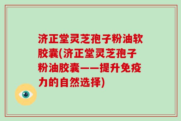 济正堂灵芝孢子粉油软胶囊(济正堂灵芝孢子粉油胶囊——提升免疫力的自然选择)