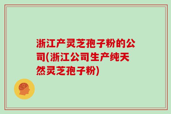 浙江产灵芝孢子粉的公司(浙江公司生产纯天然灵芝孢子粉) 浙江产灵芝孢子粉的公司(浙江公司生产纯天然灵芝孢子粉)