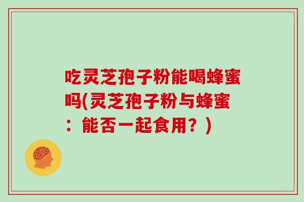 吃灵芝孢子粉能喝蜂蜜吗(灵芝孢子粉与蜂蜜:能否一起食用?) 吃灵芝孢子粉能喝蜂蜜吗(灵芝孢子粉与蜂蜜:能否一起食用?)