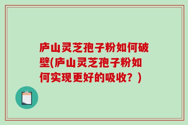 庐山灵芝孢子粉如何破壁(庐山灵芝孢子粉如何实现更好的吸收？)