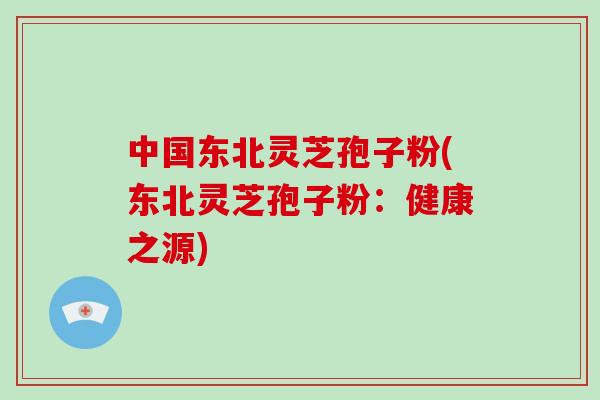 中国东北灵芝孢子粉(东北灵芝孢子粉:健康之源) 中国东北灵芝孢子粉(东北灵芝孢子粉:健康之源)