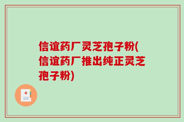 信谊药厂灵芝孢子粉(信谊药厂推出纯正灵芝孢子粉)