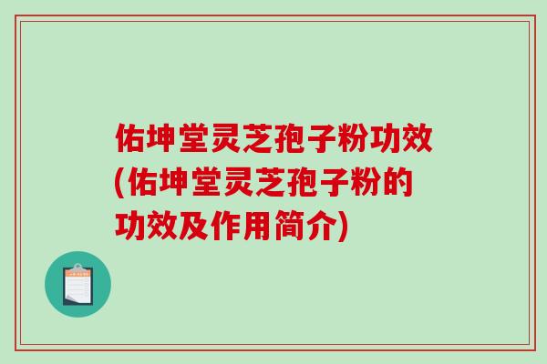 佑坤堂灵芝孢子粉功效(佑坤堂灵芝孢子粉的功效及作用简介)